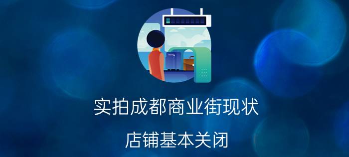 实拍成都商业街现状：店铺基本关闭 预计商家经济损失多少具体情况详细内容介绍